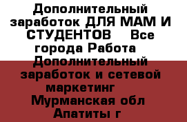 Дополнительный заработок ДЛЯ МАМ И СТУДЕНТОВ. - Все города Работа » Дополнительный заработок и сетевой маркетинг   . Мурманская обл.,Апатиты г.